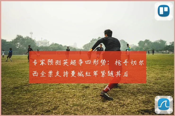专家预测英超争四形势:枪手切尔西全票支持曼城红军紧随其后