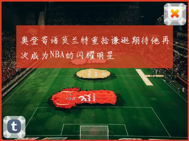 奥登寄语莫兰特重拾谦逊期待他再次成为NBA的闪耀明星