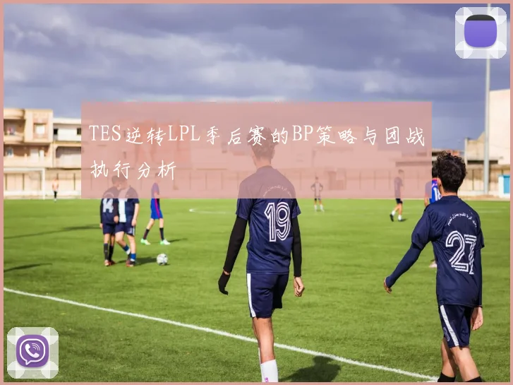 TES逆转LPL季后赛的BP策略与团战执行分析