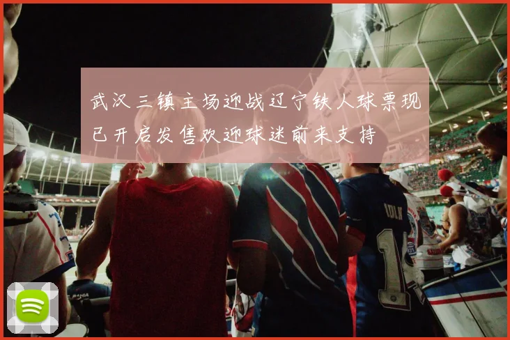 武汉三镇主场迎战辽宁铁人球票现已开启发售欢迎球迷前来支持