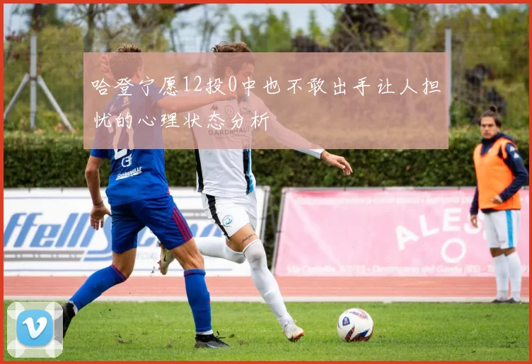 哈登宁愿12投0中也不敢出手让人担忧的心理状态分析