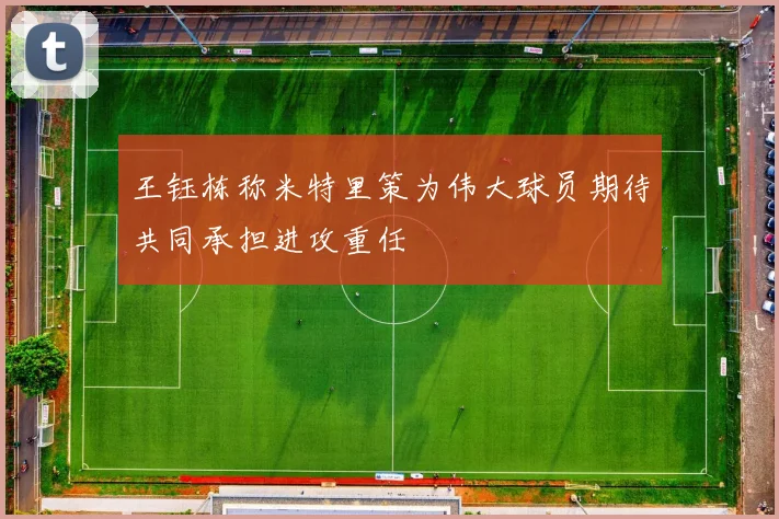 王钰栋称米特里策为伟大球员期待共同承担进攻重任