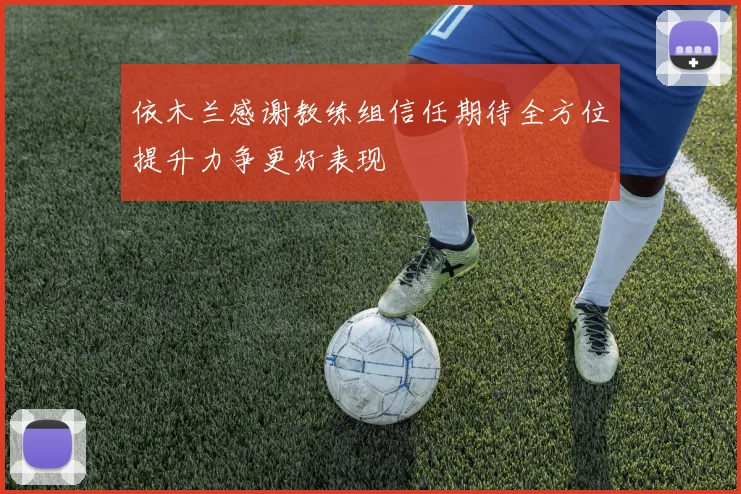 依木兰感谢教练组信任期待全方位提升力争更好表现