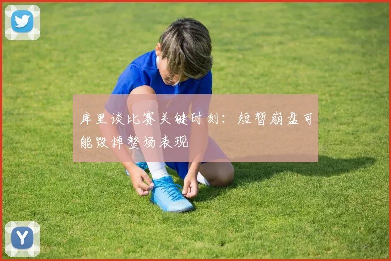 库里谈比赛关键时刻：短暂崩盘可能毁掉整场表现