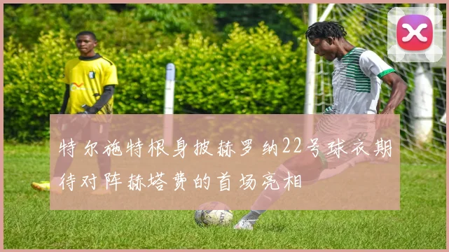 特尔施特根身披赫罗纳22号球衣期待对阵赫塔费的首场亮相