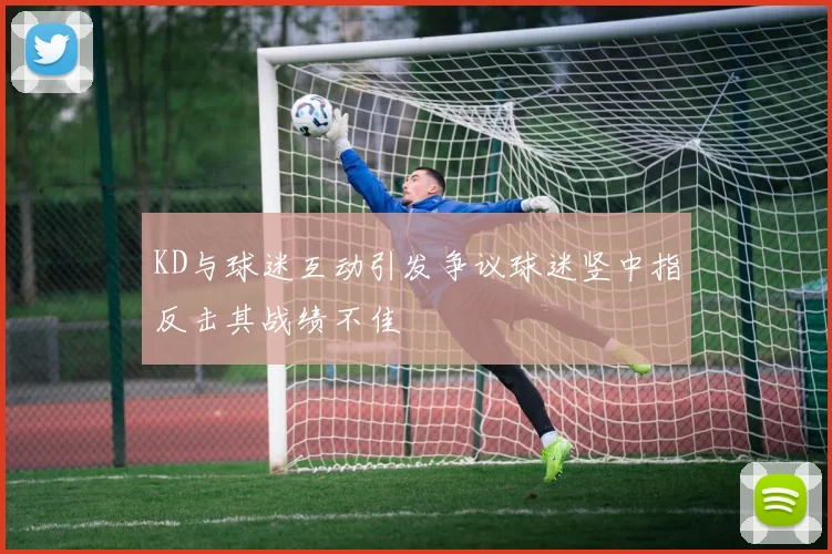 KD与球迷互动引发争议球迷竖中指反击其战绩不佳