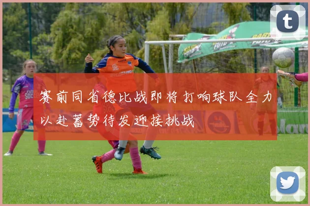 赛前同省德比战即将打响球队全力以赴蓄势待发迎接挑战