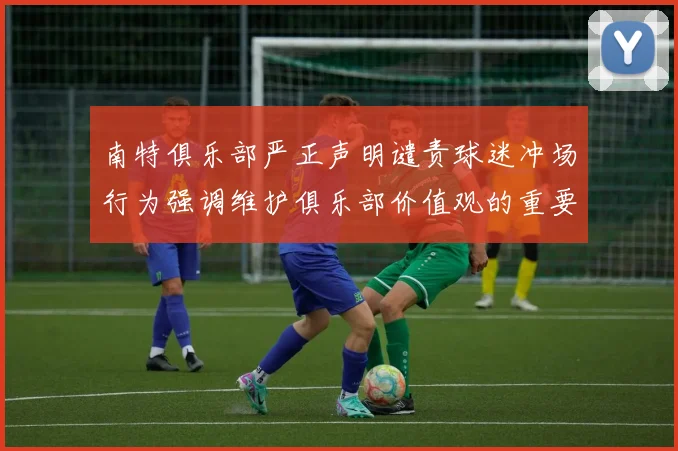 南特俱乐部严正声明谴责球迷冲场行为强调维护俱乐部价值观的重要性