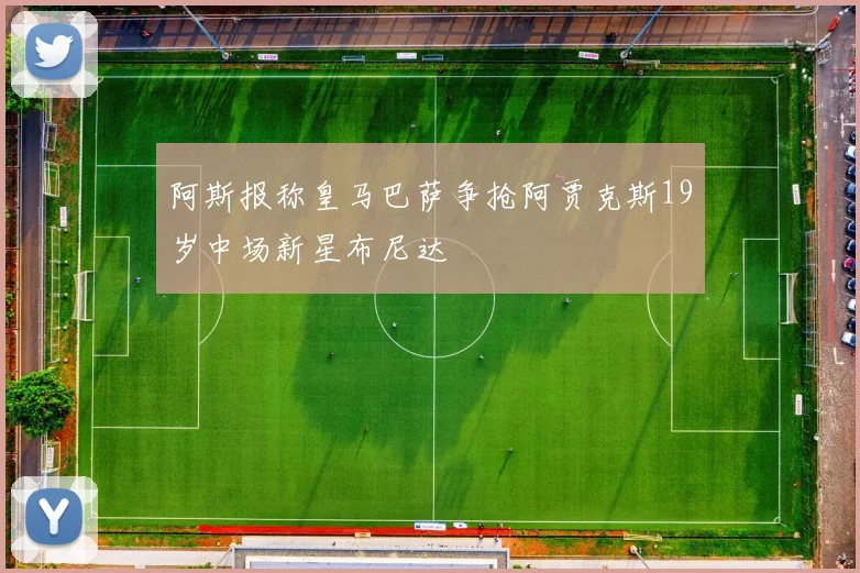 阿斯报称皇马巴萨争抢阿贾克斯19岁中场新星布尼达