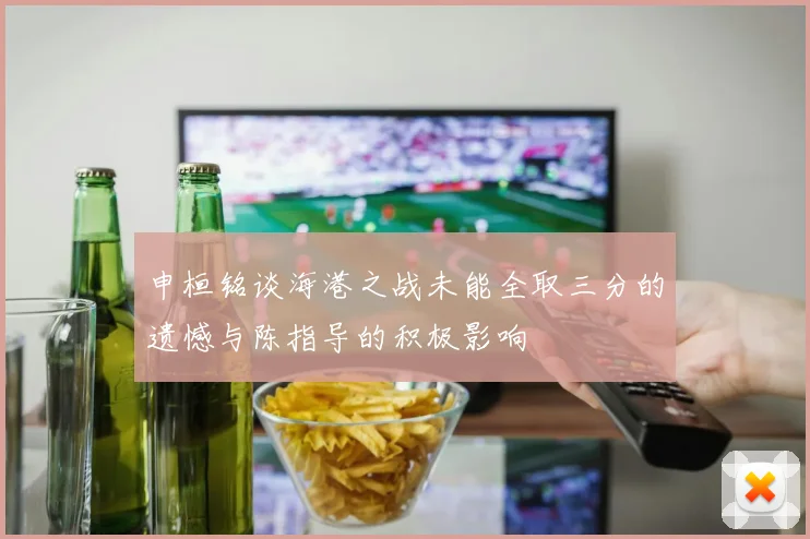 申桓铭谈海港之战未能全取三分的遗憾与陈指导的积极影响