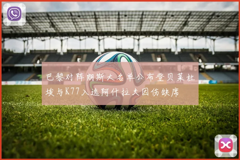 巴黎对阵朗斯大名单公布登贝莱杜埃与K77入选阿什拉夫因伤缺席