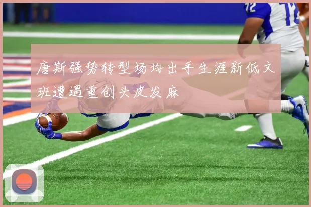 唐斯强势转型场均出手生涯新低文班遭遇重创头皮发麻