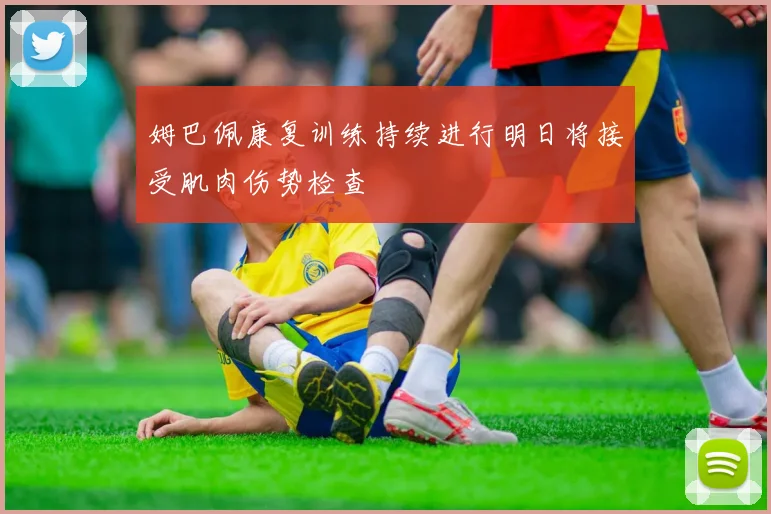 姆巴佩康复训练持续进行明日将接受肌肉伤势检查