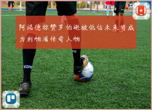 阿诺德称赞罗伯逊被低估未来将成为利物浦传奇人物