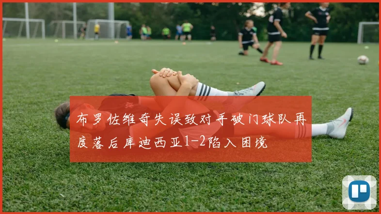 布罗佐维奇失误致对手破门球队再度落后库迪西亚1-2陷入困境
