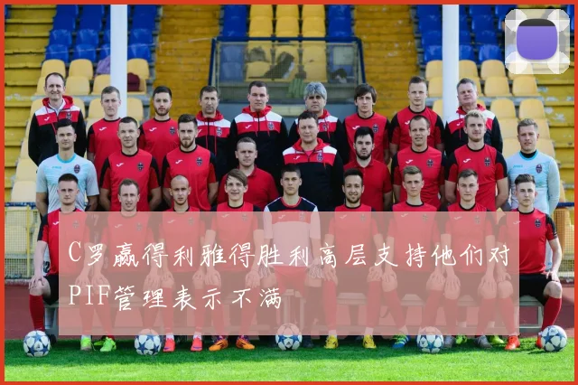 C罗赢得利雅得胜利高层支持他们对PIF管理表示不满