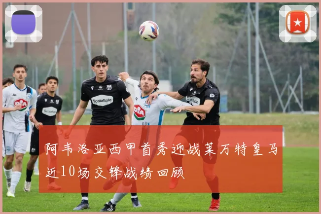 阿韦洛亚西甲首秀迎战莱万特皇马近10场交锋战绩回顾