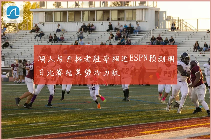 湖人与开拓者胜率相近ESPN预测明日比赛结果势均力敌